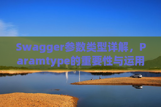 Swagger参数类型详解，Paramtype的重要性与运用