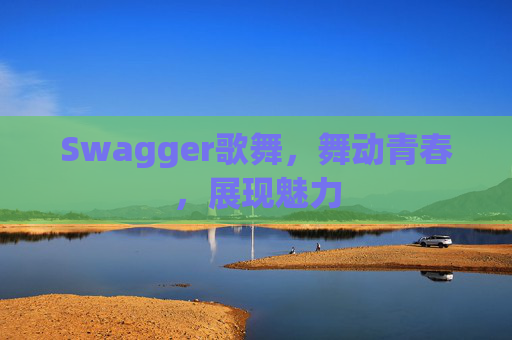 Swagger歌舞，舞动青春，展现魅力